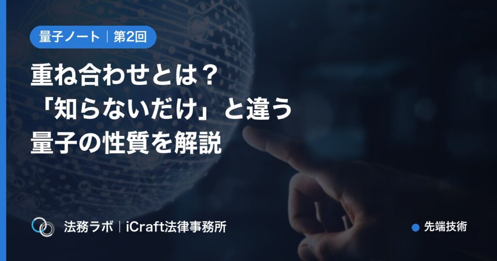 重ね合わせとは？「知らないだけ」と違う量子の性質をやさしく解説（法務ラボ｜iCraft法律事務所）
