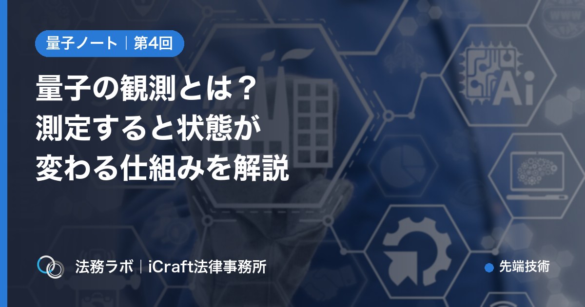 量子の観測とは？測定すると状態が変わる仕組みをやさしく解説（法務ラボ｜iCraft法律事務所）