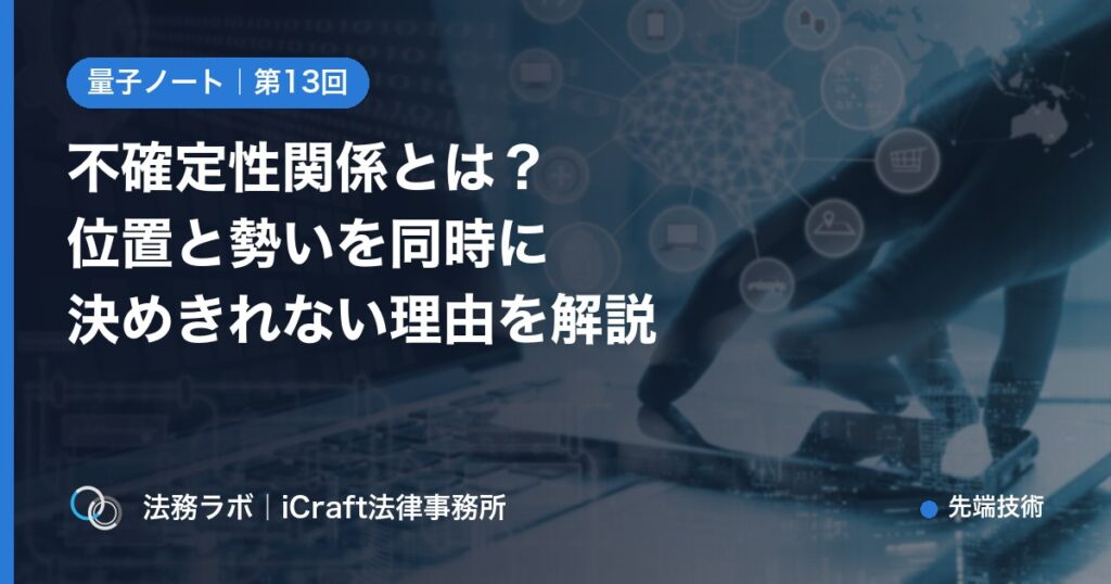 不確定性関係とは？位置と勢いを同時に決めきれない理由を解説（法務ラボ｜iCraft法律事務所）