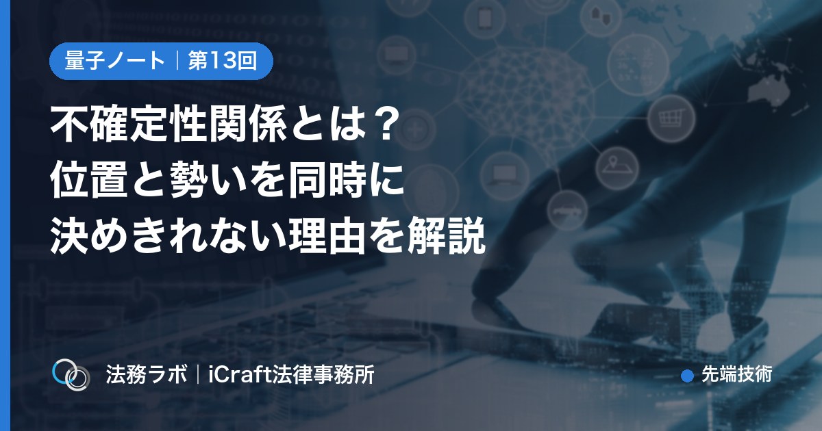 不確定性関係とは？位置と勢いを同時に決めきれない理由を解説（法務ラボ｜iCraft法律事務所）
