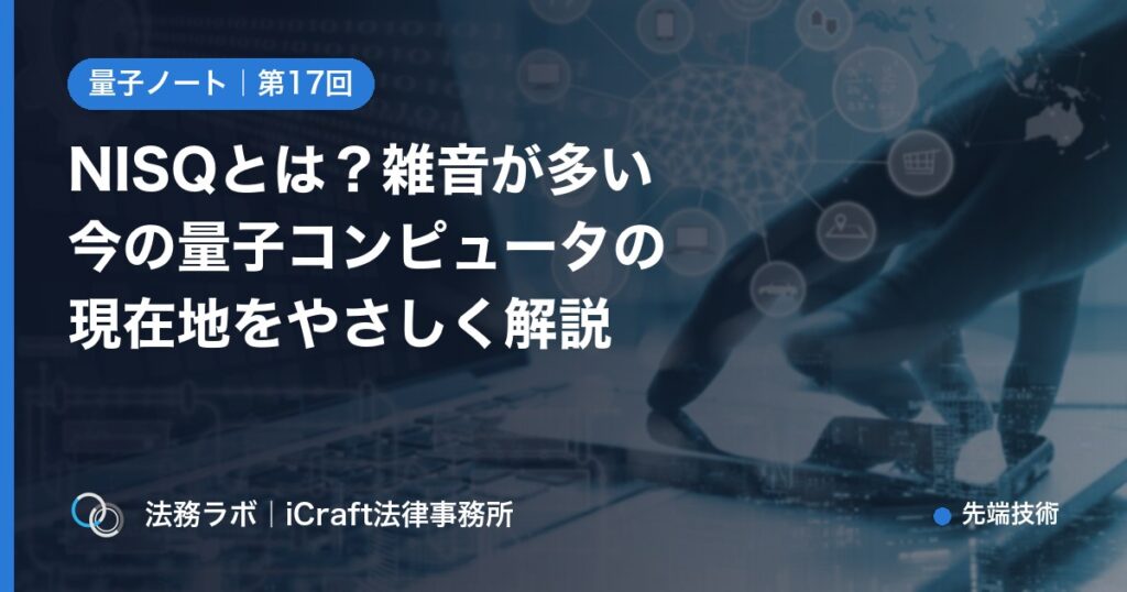 NISQとは？雑音が多い今の量子コンピュータの現在地をやさしく解説（法務ラボ｜iCraft法律事務所）