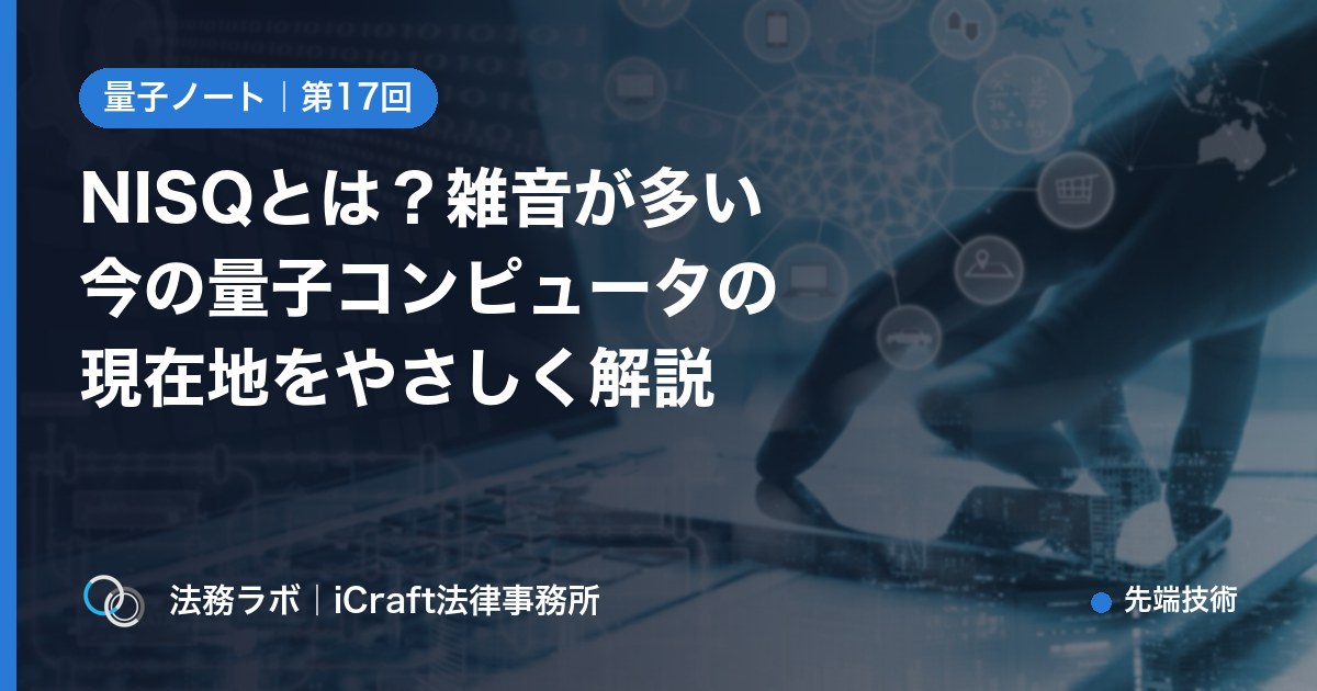 NISQとは？雑音が多い今の量子コンピュータの現在地をやさしく解説（法務ラボ｜iCraft法律事務所）